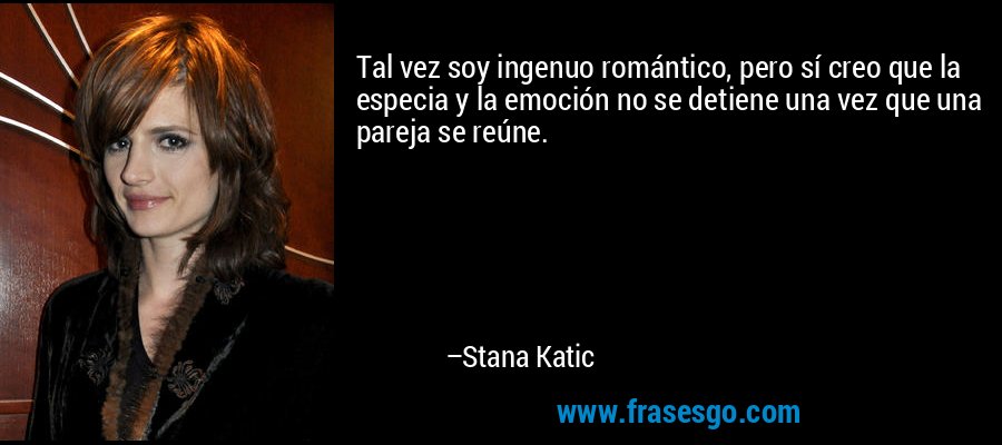 Tal vez soy ingenuo romántico, pero sí creo que la especia y la emoción no se detiene una vez que una pareja se reúne. – Stana Katic