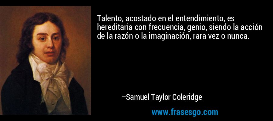Talento, acostado en el entendimiento, es hereditaria con frecuencia, genio, siendo la acción de la razón o la imaginación, rara vez o nunca. – Samuel Taylor Coleridge