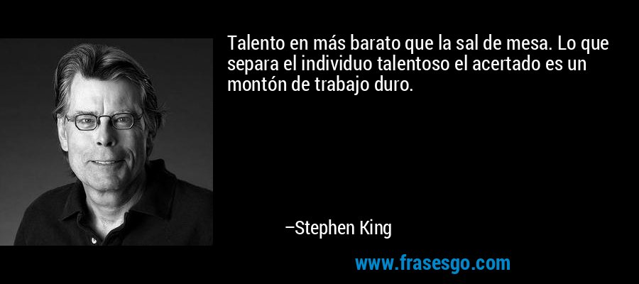 Talento en más barato que la sal de mesa. Lo que separa el individuo talentoso el acertado es un montón de trabajo duro. – Stephen King