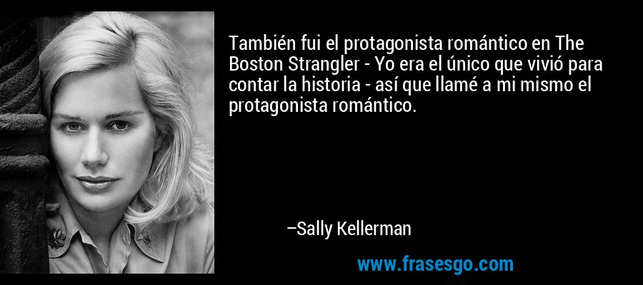 También fui el protagonista romántico en The Boston Strangler - Yo era el único que vivió para contar la historia - así que llamé a mi mismo el protagonista romántico. – Sally Kellerman