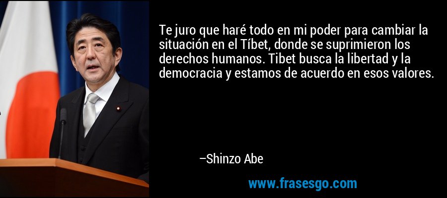 Te juro que haré todo en mi poder para cambiar la situación en el Tíbet, donde se suprimieron los derechos humanos. Tibet busca la libertad y la democracia y estamos de acuerdo en esos valores. – Shinzo Abe