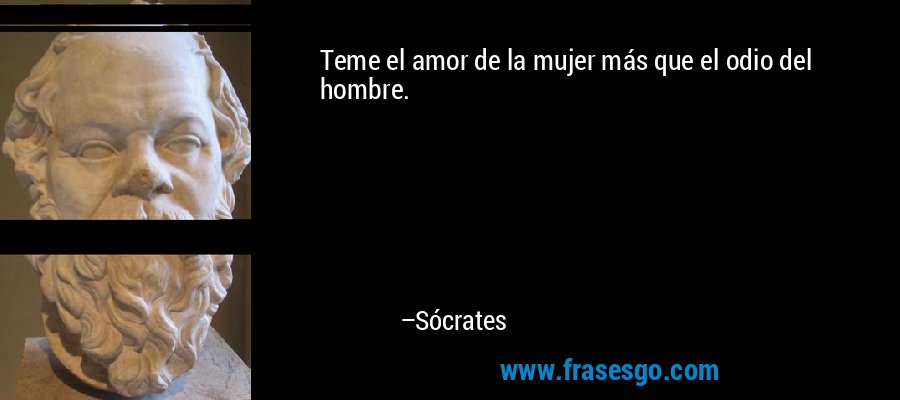 Teme el amor de la mujer más que el odio del hombre. – Sócrates