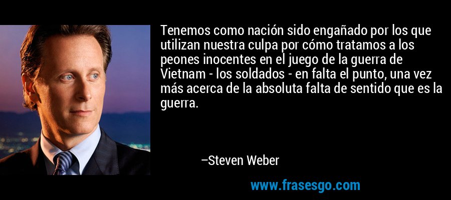 Tenemos como nación sido engañado por los que utilizan nuestra culpa por cómo tratamos a los peones inocentes en el juego de la guerra de Vietnam - los soldados - en falta el punto, una vez más acerca de la absoluta falta de sentido que es la guerra. – Steven Weber