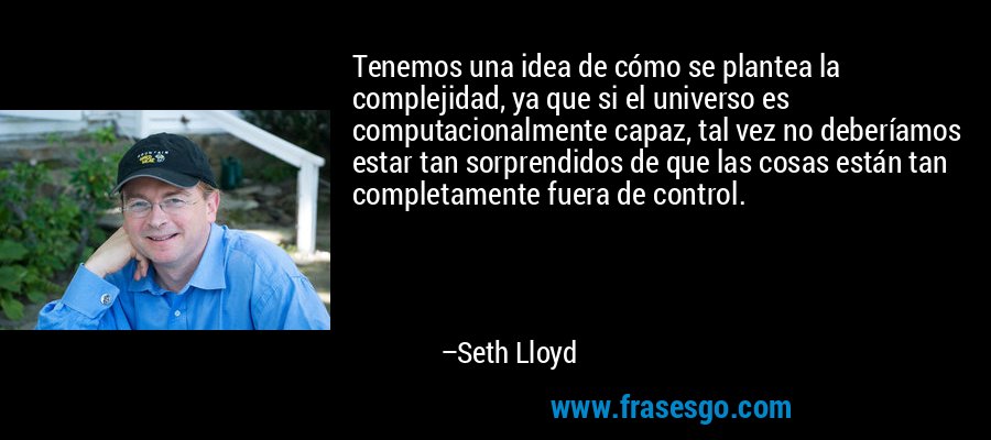 Tenemos una idea de cómo se plantea la complejidad, ya que si el universo es computacionalmente capaz, tal vez no deberíamos estar tan sorprendidos de que las cosas están tan completamente fuera de control. – Seth Lloyd