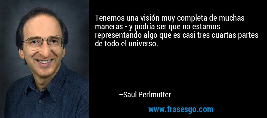 Tenemos una visión muy completa de muchas maneras - y podría ser que no estamos representando algo que es casi tres cuartas partes de todo el universo. – Saul Perlmutter