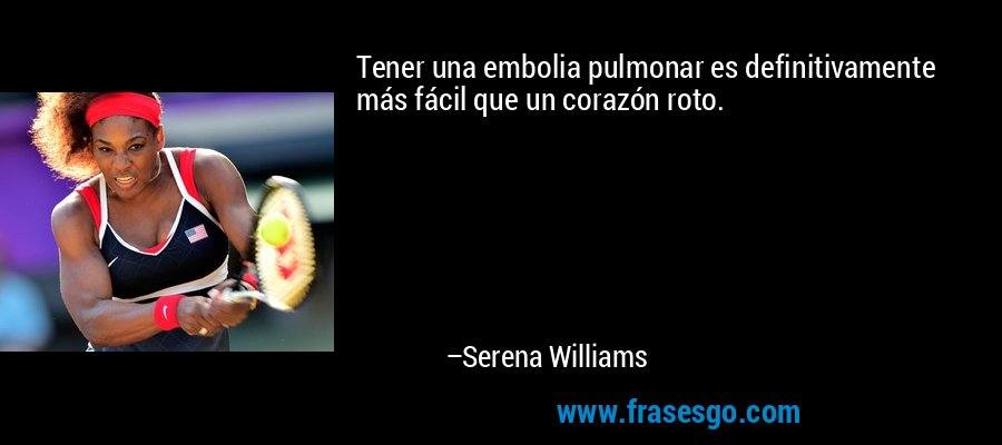 Tener una embolia pulmonar es definitivamente más fácil que un corazón roto. – Serena Williams