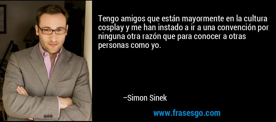 Tengo amigos que están mayormente en la cultura cosplay y me han instado a ir a una convención por ninguna otra razón que para conocer a otras personas como yo. – Simon Sinek