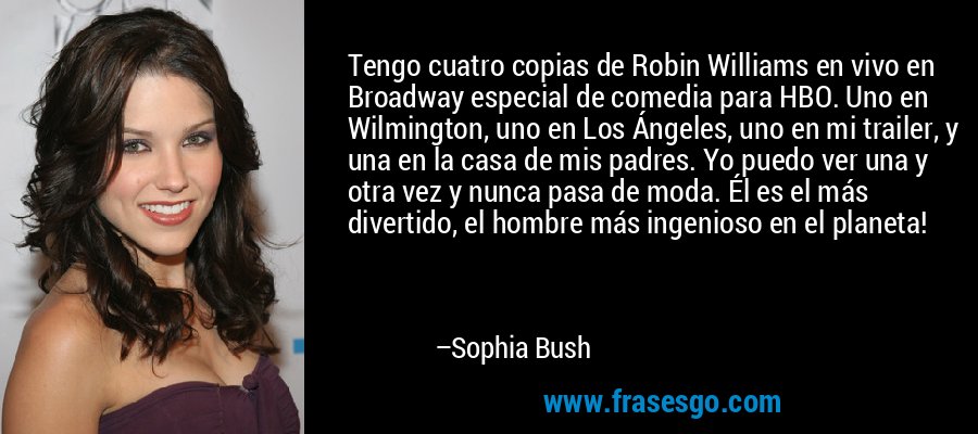 Tengo cuatro copias de Robin Williams en vivo en Broadway especial de comedia para HBO. Uno en Wilmington, uno en Los Ángeles, uno en mi trailer, y una en la casa de mis padres. Yo puedo ver una y otra vez y nunca pasa de moda. Él es el más divertido, el hombre más ingenioso en el planeta! – Sophia Bush