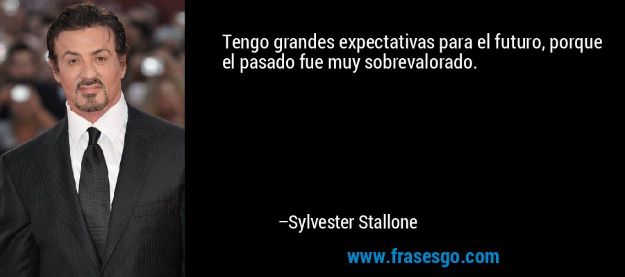 Tengo grandes expectativas para el futuro, porque el pasado fue muy sobrevalorado. – Sylvester Stallone