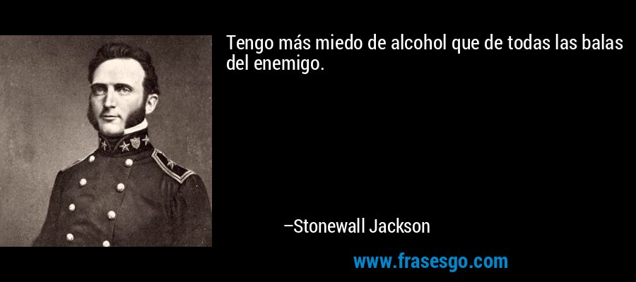Tengo más miedo de alcohol que de todas las balas del enemigo. – Stonewall Jackson