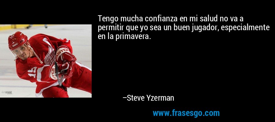 Tengo mucha confianza en mi salud no va a permitir que yo sea un buen jugador, especialmente en la primavera. – Steve Yzerman