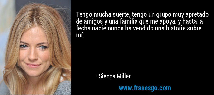 Tengo mucha suerte, tengo un grupo muy apretado de amigos y una familia que me apoya, y hasta la fecha nadie nunca ha vendido una historia sobre mí. – Sienna Miller