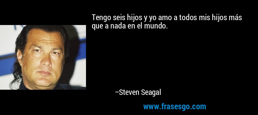 Tengo seis hijos y yo amo a todos mis hijos más que a nada en el mundo. – Steven Seagal