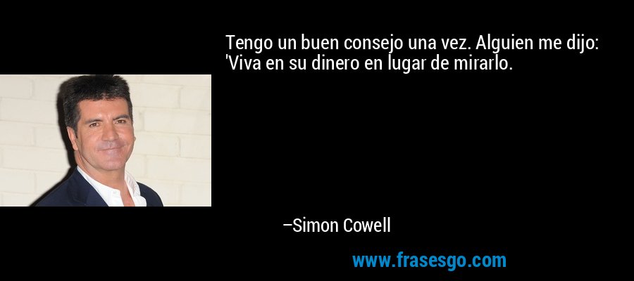 Tengo un buen consejo una vez. Alguien me dijo: 'Viva en su dinero en lugar de mirarlo. – Simon Cowell