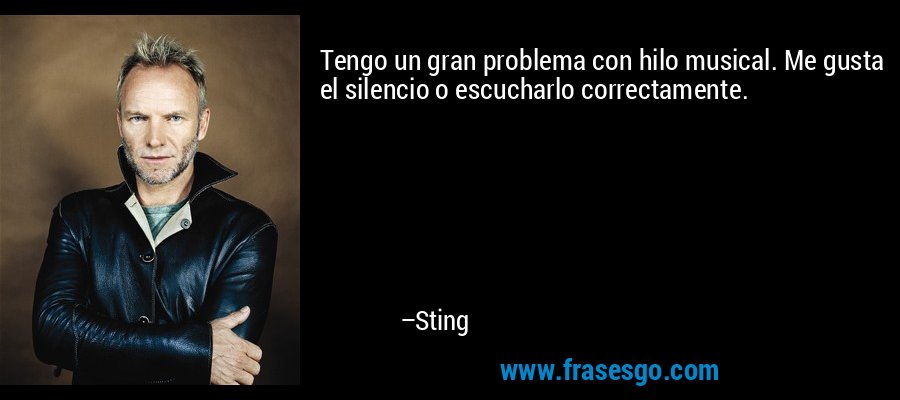 Tengo un gran problema con hilo musical. Me gusta el silencio o escucharlo correctamente. – Sting