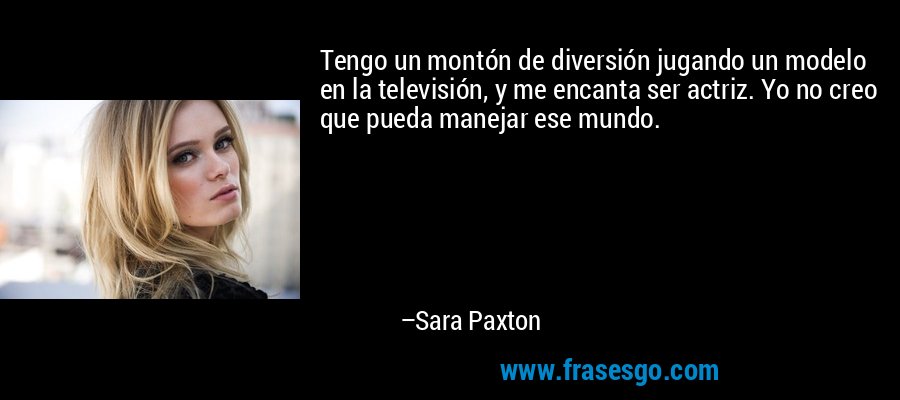 Tengo un montón de diversión jugando un modelo en la televisión, y me encanta ser actriz. Yo no creo que pueda manejar ese mundo. – Sara Paxton