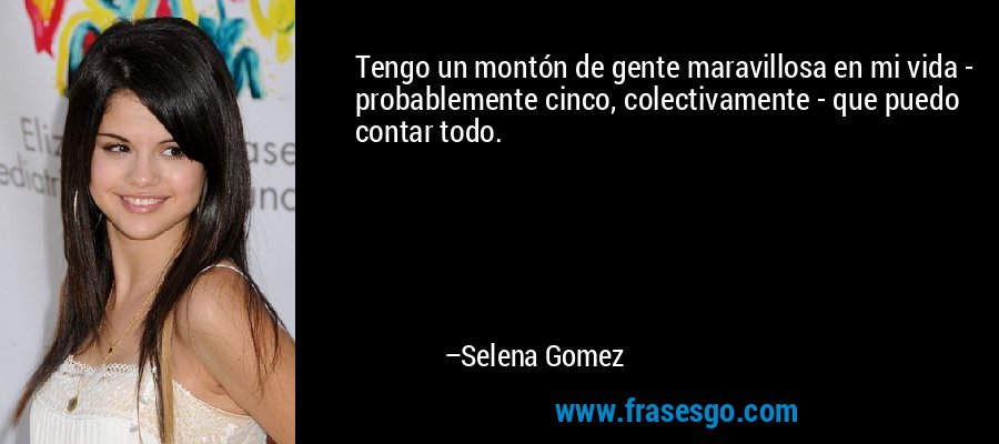 Tengo un montón de gente maravillosa en mi vida - probablemente cinco, colectivamente - que puedo contar todo. – Selena Gomez