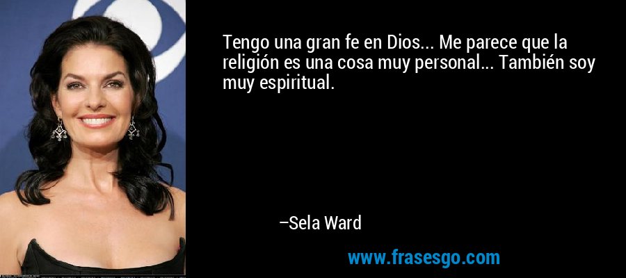 Tengo una gran fe en Dios... Me parece que la religión es una cosa muy personal... También soy muy espiritual. – Sela Ward