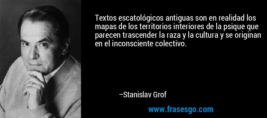 Textos escatológicos antiguas son en realidad los mapas de los territorios interiores de la psique que parecen trascender la raza y la cultura y se originan en el inconsciente colectivo. – Stanislav Grof