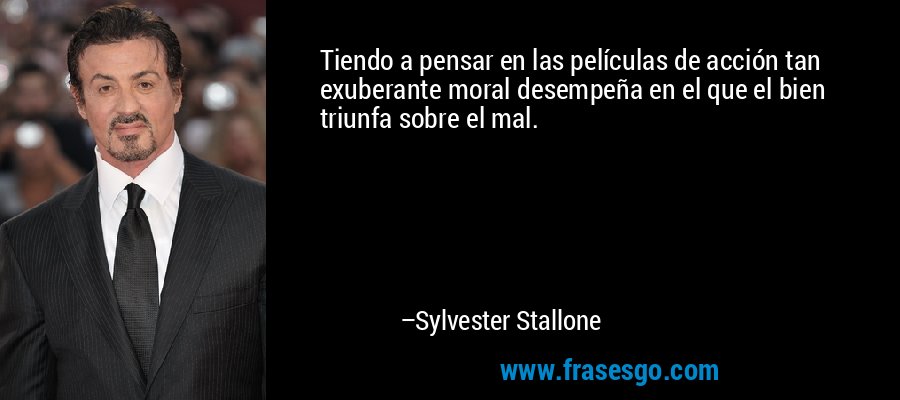 Tiendo a pensar en las películas de acción tan exuberante moral desempeña en el que el bien triunfa sobre el mal. – Sylvester Stallone