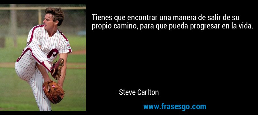 Tienes que encontrar una manera de salir de su propio camino, para que pueda progresar en la vida. – Steve Carlton