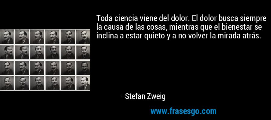 Toda ciencia viene del dolor. El dolor busca siempre la causa de las cosas, mientras que el bienestar se inclina a estar quieto y a no volver la mirada atrás. – Stefan Zweig