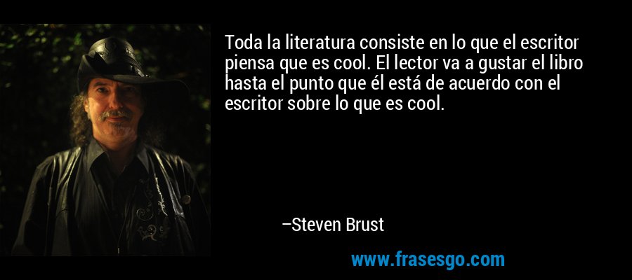 Toda la literatura consiste en lo que el escritor piensa que es cool. El lector va a gustar el libro hasta el punto que él está de acuerdo con el escritor sobre lo que es cool. – Steven Brust