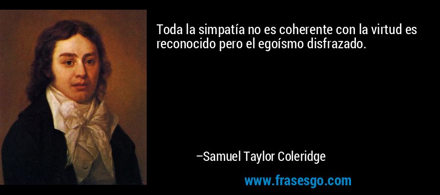 Toda la simpatía no es coherente con la virtud es reconocido pero el egoísmo disfrazado. – Samuel Taylor Coleridge