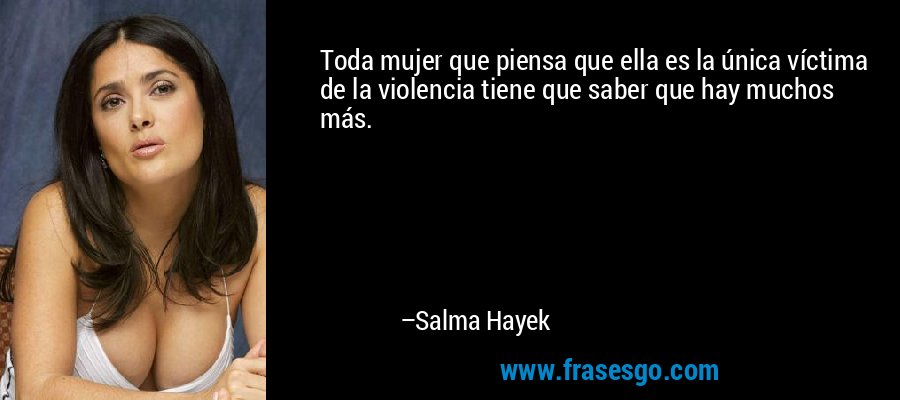 Toda mujer que piensa que ella es la única víctima de la violencia tiene que saber que hay muchos más. – Salma Hayek