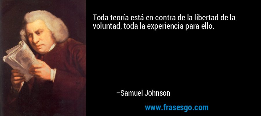 Toda teoría está en contra de la libertad de la voluntad, toda la experiencia para ello. – Samuel Johnson