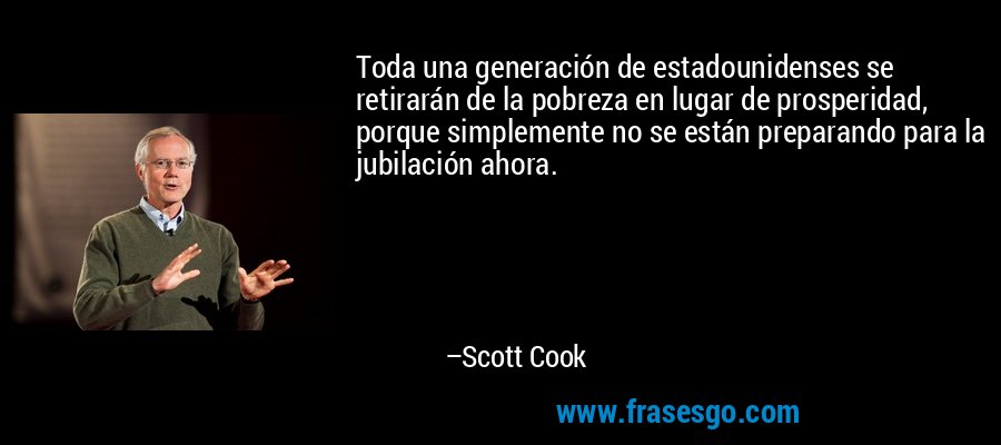 Toda una generación de estadounidenses se retirarán de la pobreza en lugar de prosperidad, porque simplemente no se están preparando para la jubilación ahora. – Scott Cook