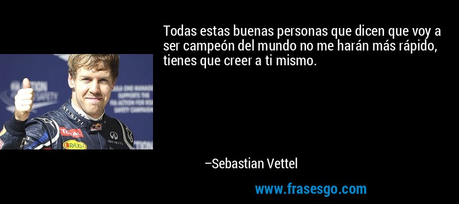Todas estas buenas personas que dicen que voy a ser campeón del mundo no me harán más rápido, tienes que creer a ti mismo. – Sebastian Vettel