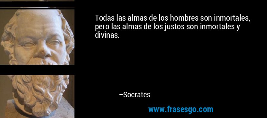 Todas las almas de los hombres son inmortales, pero las almas de los justos son inmortales y divinas. – Socrates