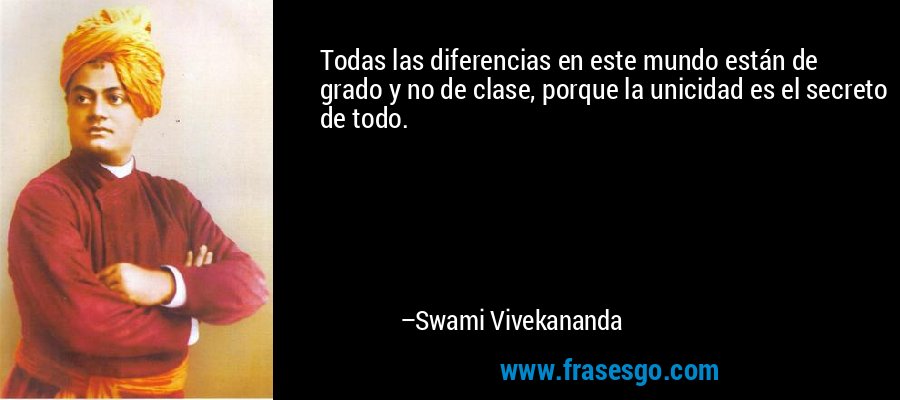 Todas las diferencias en este mundo están de grado y no de clase, porque la unicidad es el secreto de todo. – Swami Vivekananda