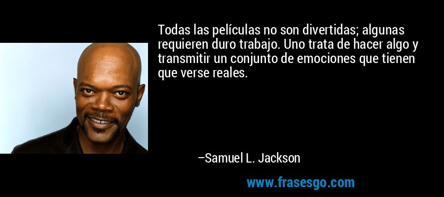 Todas las películas no son divertidas; algunas requieren duro trabajo. Uno trata de hacer algo y transmitir un conjunto de emociones que tienen que verse reales. – Samuel L. Jackson