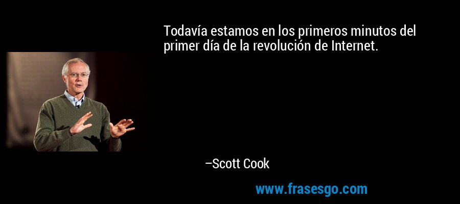 Todavía estamos en los primeros minutos del primer día de la revolución de Internet. – Scott Cook