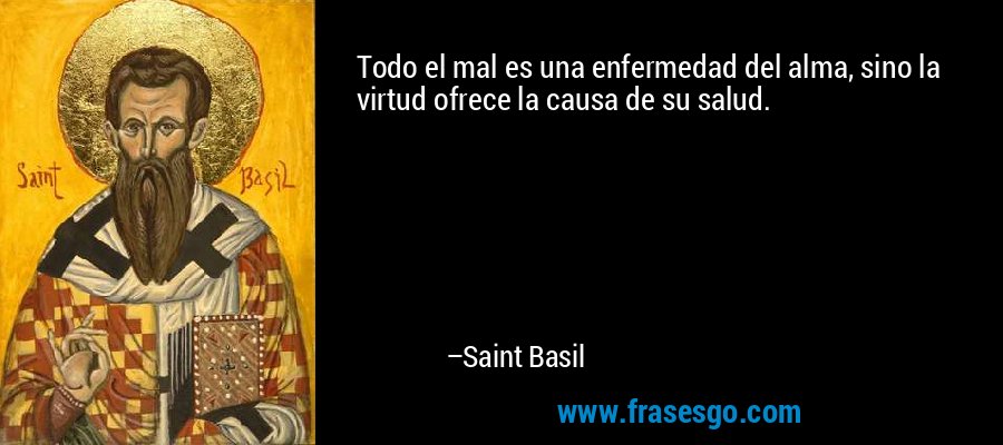 Todo el mal es una enfermedad del alma, sino la virtud ofrece la causa de su salud. – Saint Basil