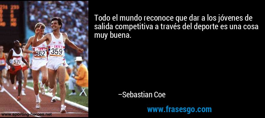 Todo el mundo reconoce que dar a los jóvenes de salida competitiva a través del deporte es una cosa muy buena. – Sebastian Coe
