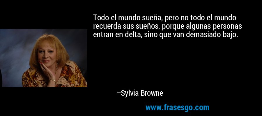 Todo el mundo sueña, pero no todo el mundo recuerda sus sueños, porque algunas personas entran en delta, sino que van demasiado bajo. – Sylvia Browne