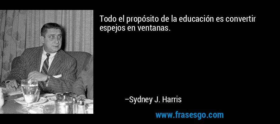 Todo el propósito de la educación es convertir espejos en ventanas. – Sydney J. Harris