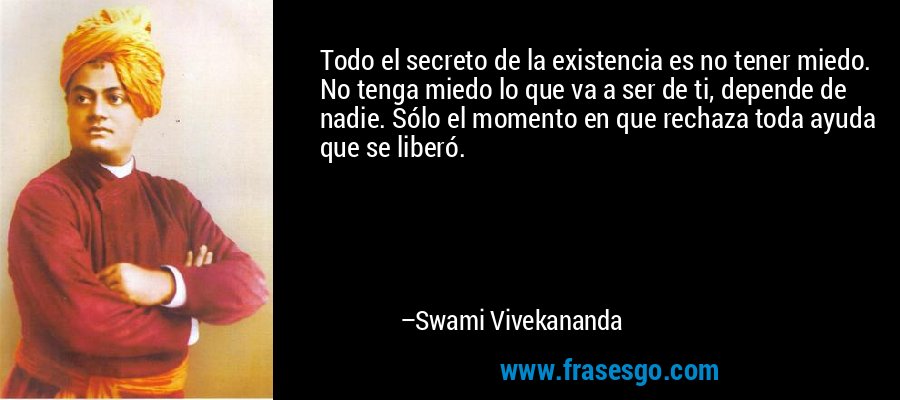 Todo el secreto de la existencia es no tener miedo. No tenga miedo lo que va a ser de ti, depende de nadie. Sólo el momento en que rechaza toda ayuda que se liberó. – Swami Vivekananda