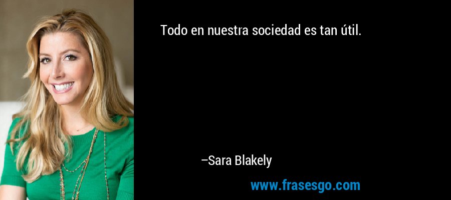 Todo en nuestra sociedad es tan útil. – Sara Blakely