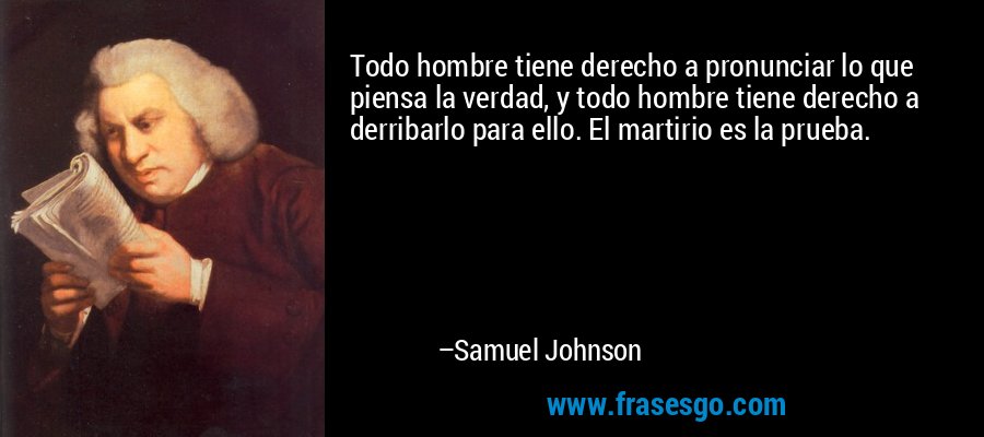 Todo hombre tiene derecho a pronunciar lo que piensa la verdad, y todo hombre tiene derecho a derribarlo para ello. El martirio es la prueba. – Samuel Johnson