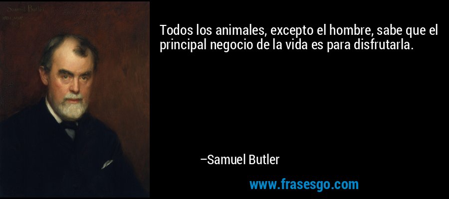 Todos los animales, excepto el hombre, sabe que el principal negocio de la vida es para disfrutarla. – Samuel Butler
