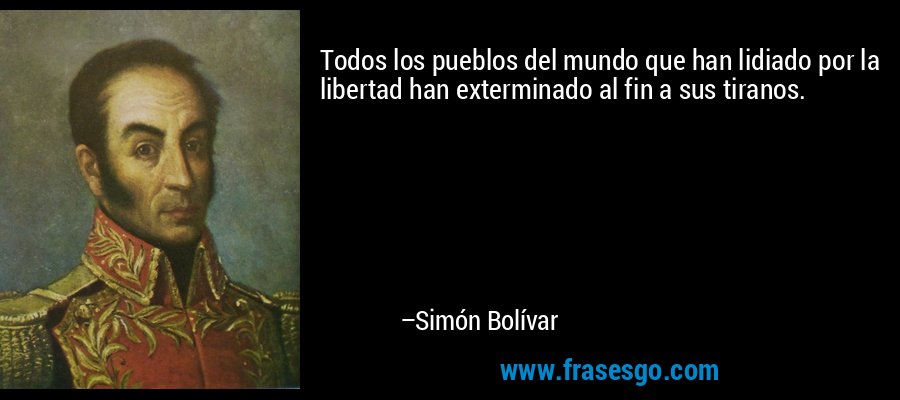 Todos los pueblos del mundo que han lidiado por la libertad han exterminado al fin a sus tiranos. – Simón Bolívar
