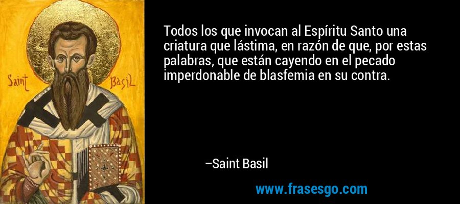Todos los que invocan al Espíritu Santo una criatura que lástima, en razón de que, por estas palabras, que están cayendo en el pecado imperdonable de blasfemia en su contra. – Saint Basil