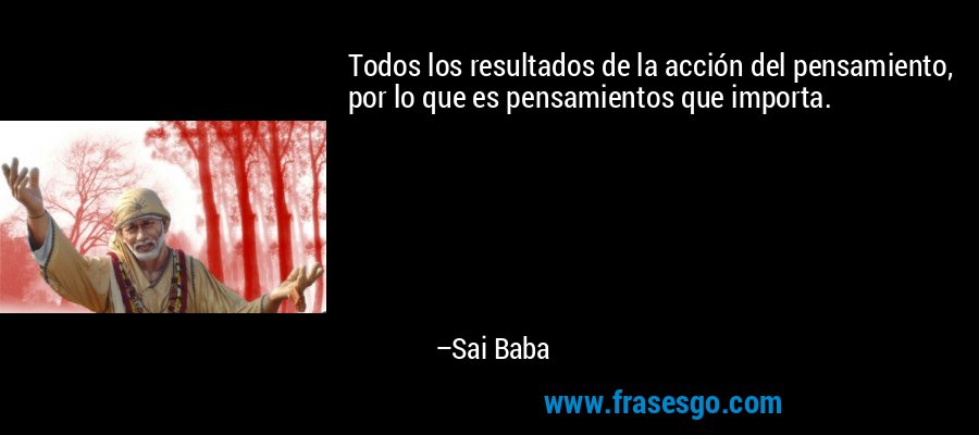 Todos los resultados de la acción del pensamiento, por lo que es pensamientos que importa. – Sai Baba