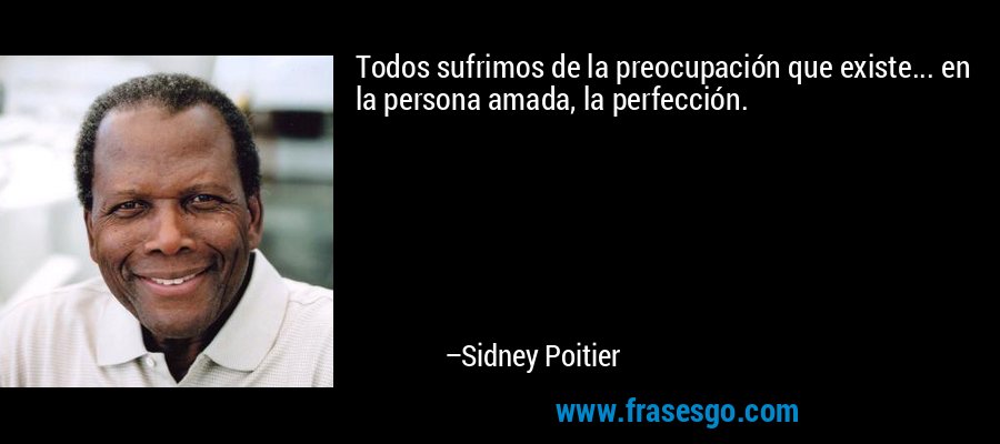 Todos sufrimos de la preocupación que existe... en la persona amada, la perfección. – Sidney Poitier