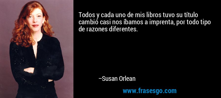 Todos y cada uno de mis libros tuvo su título cambió casi nos íbamos a imprenta, por todo tipo de razones diferentes. – Susan Orlean