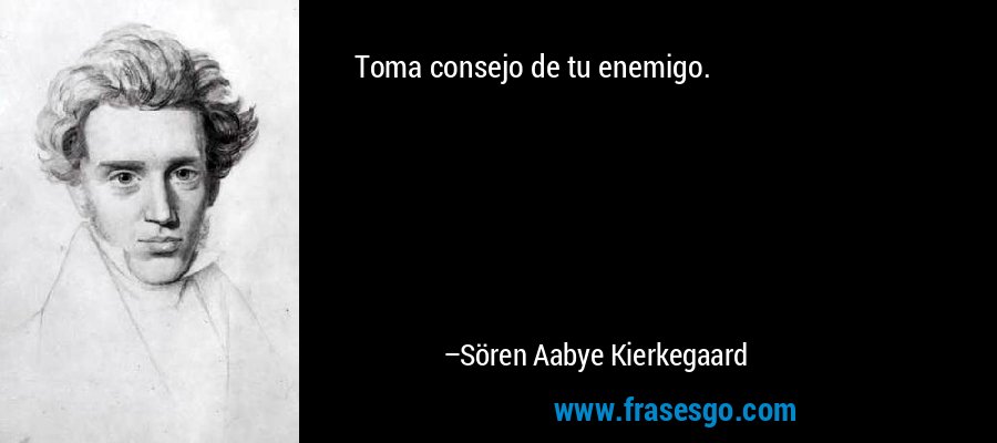 Toma consejo de tu enemigo. – Sören Aabye Kierkegaard